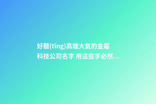 好聽(tīng)高端大氣的金屬科技公司名字 用這些字必然好看